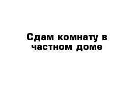 Сдам комнату в частном доме